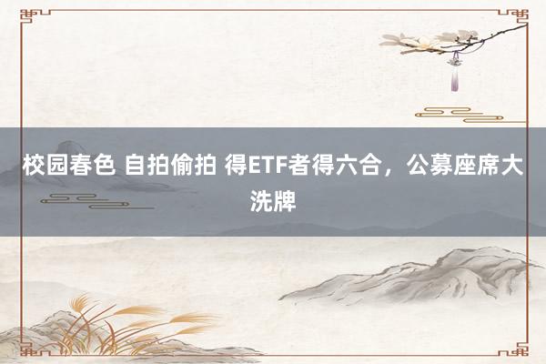 校园春色 自拍偷拍 得ETF者得六合，公募座席大洗牌