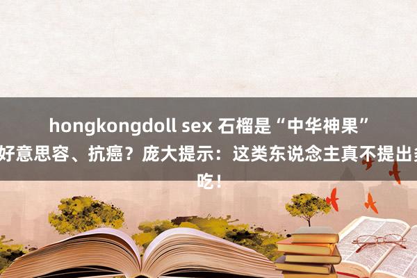 hongkongdoll sex 石榴是“中华神果”，能好意思容、抗癌？庞大提示：这类东说念主真不提出多吃！