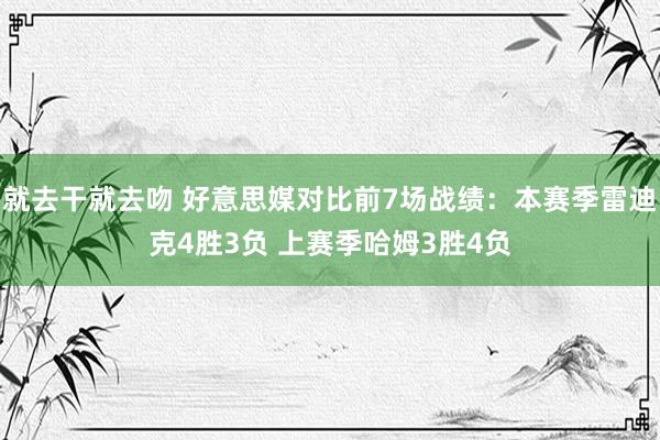 就去干就去吻 好意思媒对比前7场战绩：本赛季雷迪克4胜3负 上赛季哈姆3胜4负