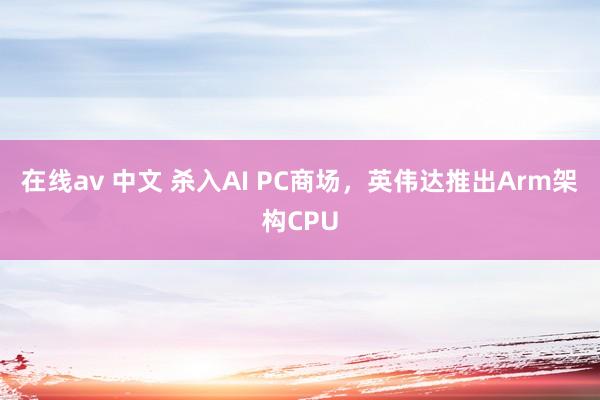 在线av 中文 杀入AI PC商场，英伟达推出Arm架构CPU