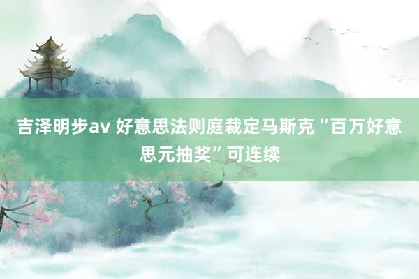 吉泽明步av 好意思法则庭裁定马斯克“百万好意思元抽奖”可连续