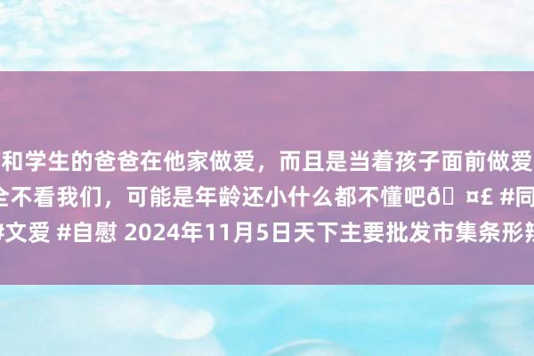 和学生的爸爸在他家做爱，而且是当着孩子面前做爱，太刺激了，孩子完全不看我们，可能是年龄还小什么都不懂吧🤣 #同城 #文爱 #自慰 2024年11月5日天下主要批发市集条形辣椒干（小米椒）价钱行情