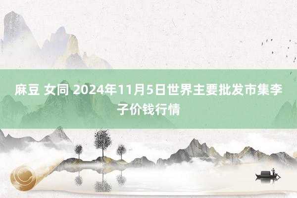 麻豆 女同 2024年11月5日世界主要批发市集李子价钱行情