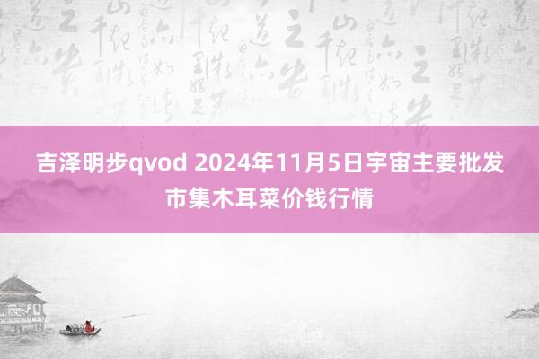 吉泽明步qvod 2024年11月5日宇宙主要批发市集木耳菜价钱行情