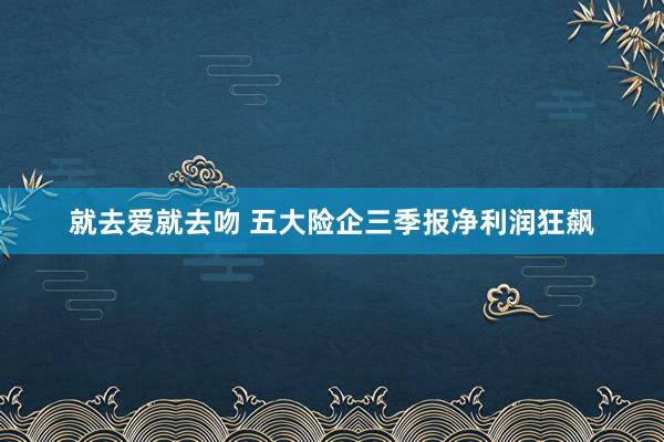 就去爱就去吻 五大险企三季报净利润狂飙