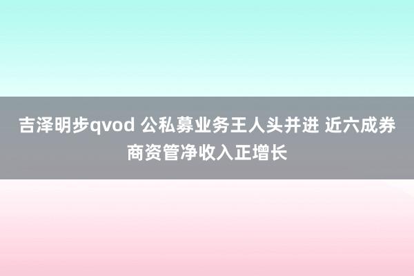 吉泽明步qvod 公私募业务王人头并进 近六成券商资管净收入正增长