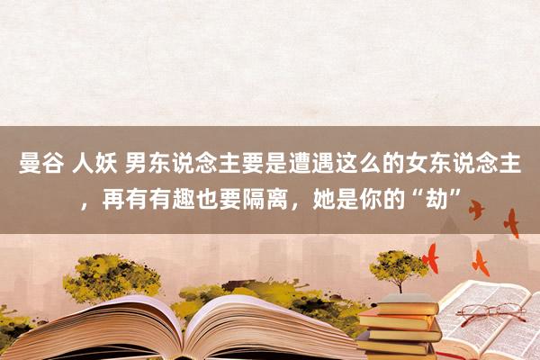 曼谷 人妖 男东说念主要是遭遇这么的女东说念主，再有有趣也要隔离，她是你的“劫”