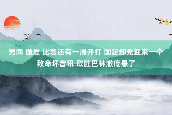 男同 做爱 比赛还有一周开打 国足却先迎来一个致命坏音讯 取胜巴林澈底悬了