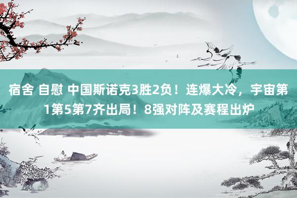 宿舍 自慰 中国斯诺克3胜2负！连爆大冷，宇宙第1第5第7齐出局！8强对阵及赛程出炉