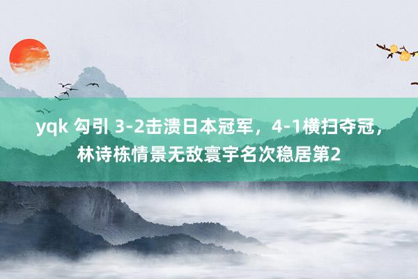 yqk 勾引 3-2击溃日本冠军，4-1横扫夺冠，林诗栋情景无敌寰宇名次稳居第2