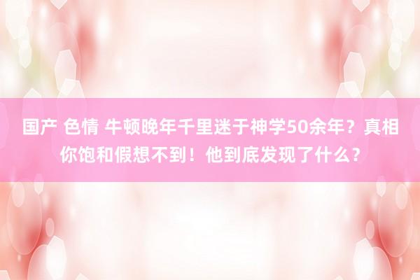 国产 色情 牛顿晚年千里迷于神学50余年？真相你饱和假想不到！他到底发现了什么？