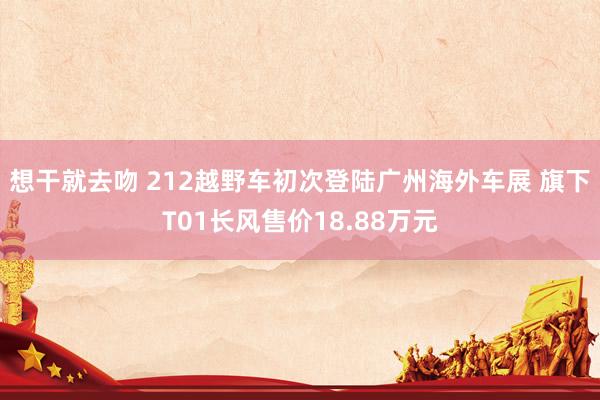 想干就去吻 212越野车初次登陆广州海外车展 旗下T01长风售价18.88万元