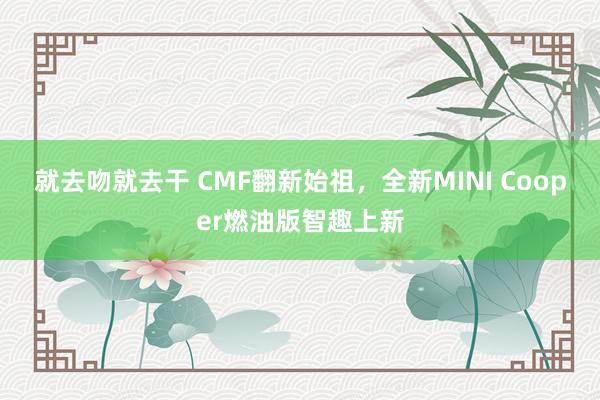 就去吻就去干 CMF翻新始祖，全新MINI Cooper燃油版智趣上新