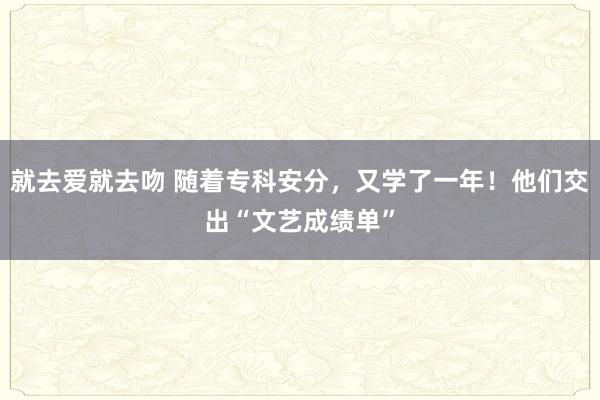 就去爱就去吻 随着专科安分，又学了一年！他们交出“文艺成绩单”