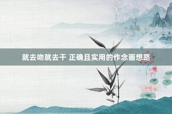 就去吻就去干 正确且实用的作念画想路