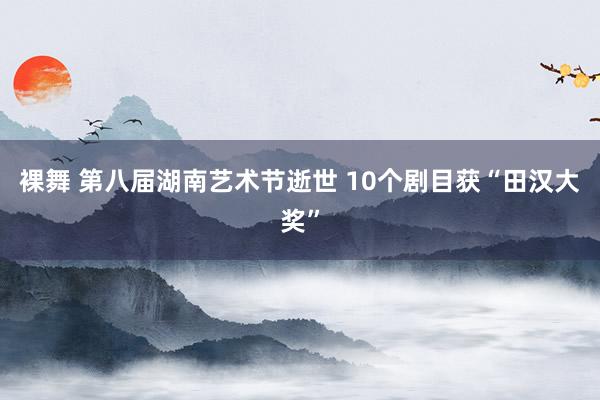 裸舞 第八届湖南艺术节逝世 10个剧目获“田汉大奖”