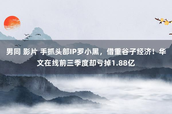 男同 影片 手抓头部IP罗小黑，借重谷子经济！华文在线前三季度却亏掉1.88亿