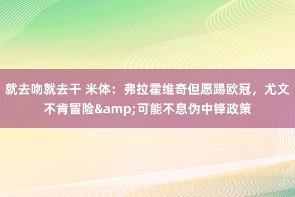 就去吻就去干 米体：弗拉霍维奇但愿踢欧冠，尤文不肯冒险&可能不息伪中锋政策