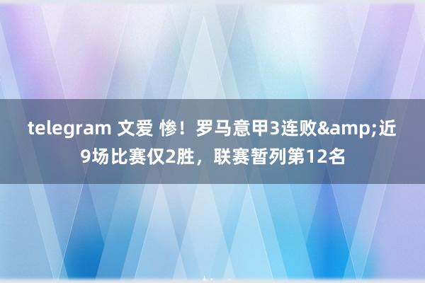 telegram 文爱 惨！罗马意甲3连败&近9场比赛仅2胜，联赛暂列第12名