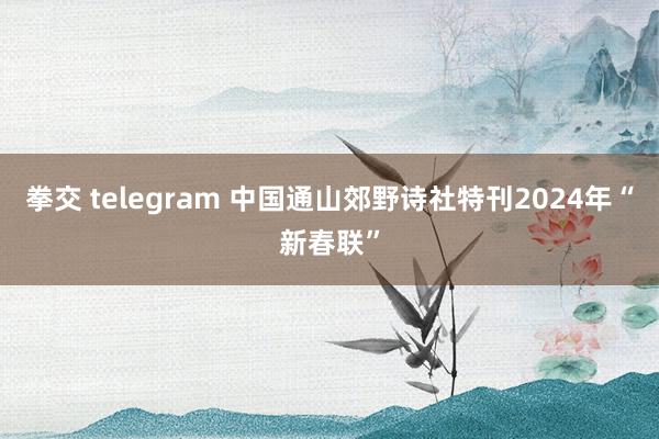 拳交 telegram 中国通山郊野诗社特刊2024年“新春联”