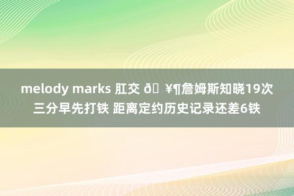 melody marks 肛交 🥶詹姆斯知晓19次三分早先打铁 距离定约历史记录还差6铁