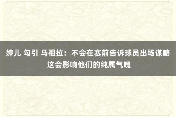 婷儿 勾引 马祖拉：不会在赛前告诉球员出场谋略 这会影响他们的纯属气魄