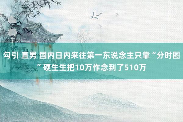 勾引 直男 国内日内来往第一东说念主只靠“分时图”硬生生把10万作念到了510万