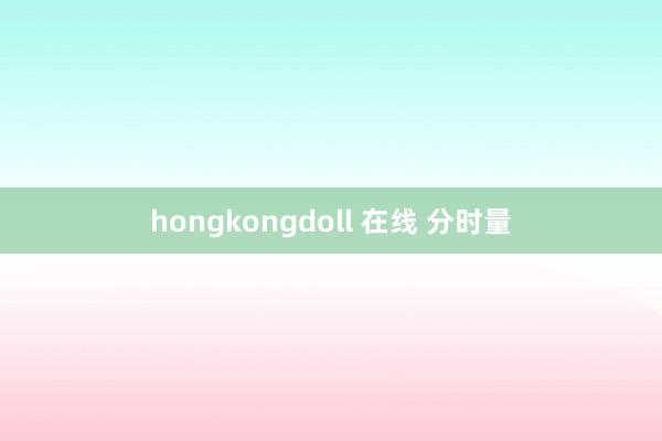 hongkongdoll 在线 分时量