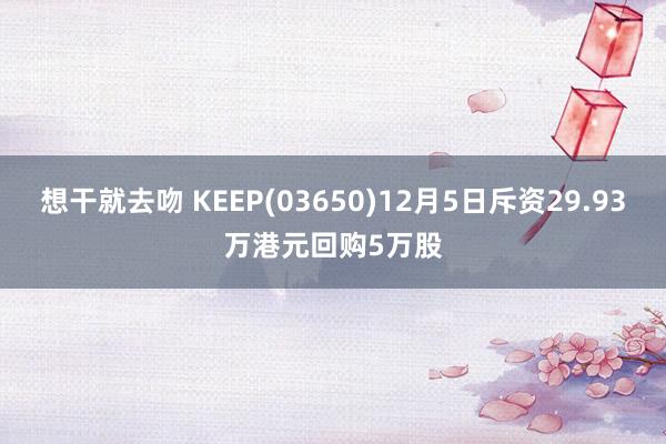 想干就去吻 KEEP(03650)12月5日斥资29.93万港元回购5万股