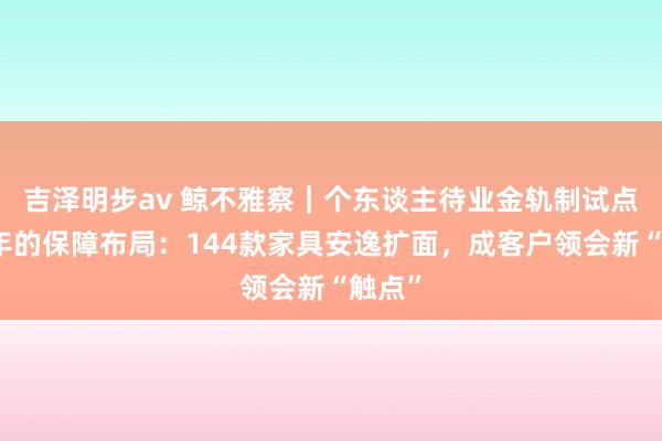 吉泽明步av 鲸不雅察｜个东谈主待业金轨制试点两周年的保障布局：144款家具安逸扩面，成客户领会新“触点”