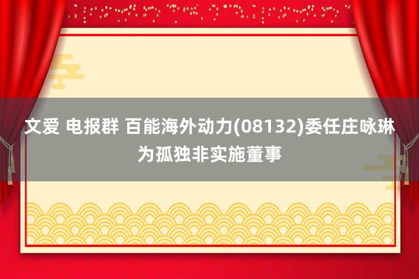 文爱 电报群 百能海外动力(08132)委任庄咏琳为孤独非实施董事