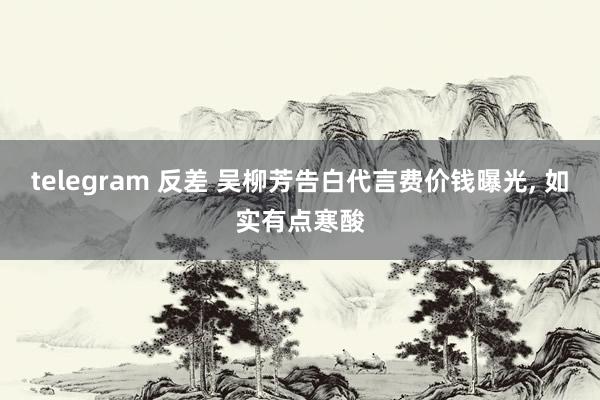 telegram 反差 吴柳芳告白代言费价钱曝光， 如实有点寒酸