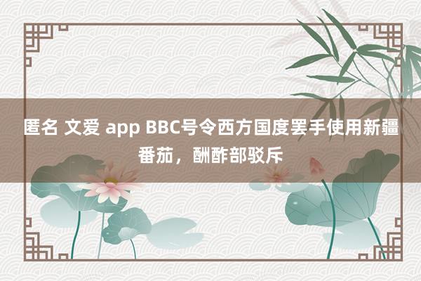 匿名 文爱 app BBC号令西方国度罢手使用新疆番茄，酬酢部驳斥