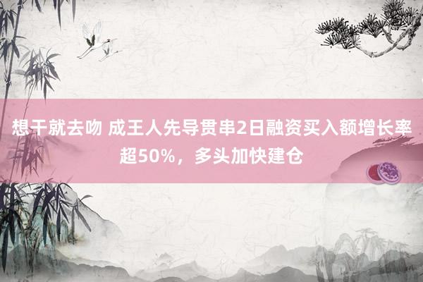 想干就去吻 成王人先导贯串2日融资买入额增长率超50%，多头加快建仓