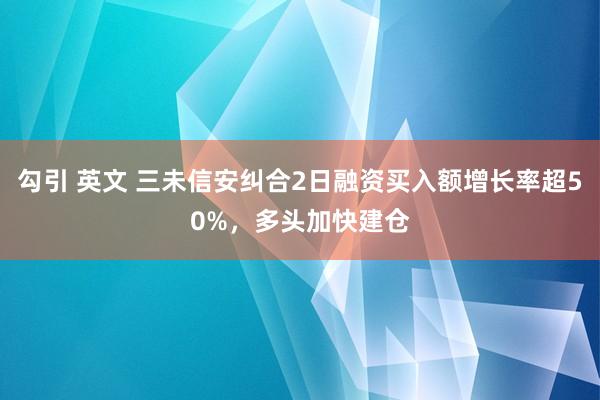 勾引 英文 三未信安纠合2日融资买入额增长率超50%，多头加快建仓