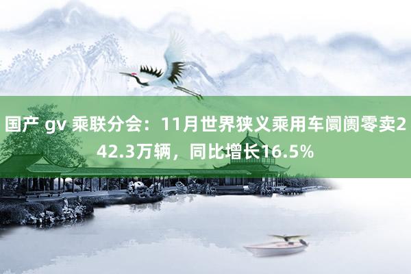 国产 gv 乘联分会：11月世界狭义乘用车阛阓零卖242.3万辆，同比增长16.5%