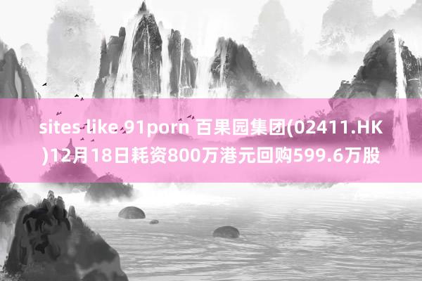 sites like 91porn 百果园集团(02411.HK)12月18日耗资800万港元回购599.6万股