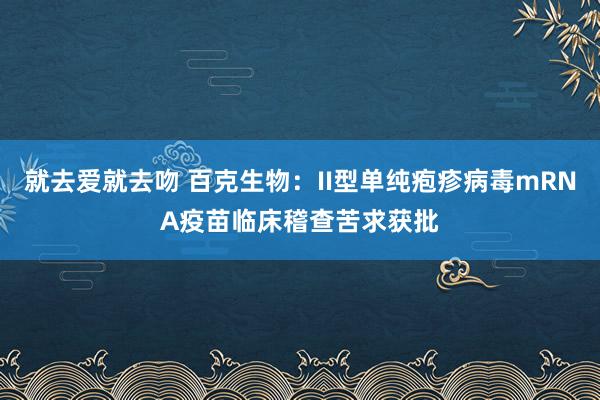 就去爱就去吻 百克生物：II型单纯疱疹病毒mRNA疫苗临床稽查苦求获批