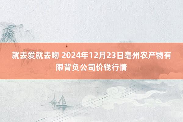 就去爱就去吻 2024年12月23日亳州农产物有限背负公司价钱行情