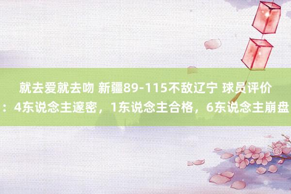 就去爱就去吻 新疆89-115不敌辽宁 球员评价：4东说念主邃密，1东说念主合格，6东说念主崩盘