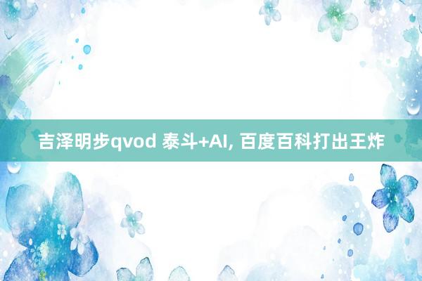 吉泽明步qvod 泰斗+AI， 百度百科打出王炸