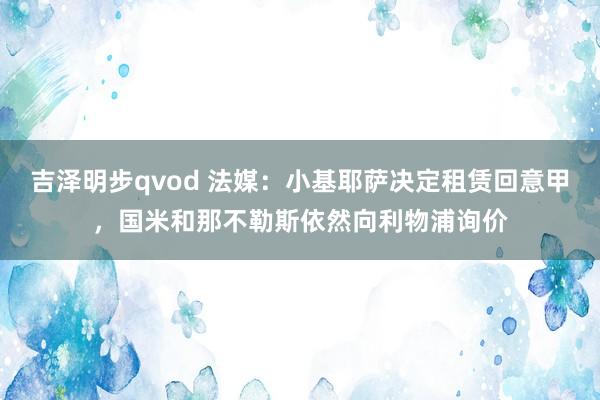 吉泽明步qvod 法媒：小基耶萨决定租赁回意甲，国米和那不勒斯依然向利物浦询价