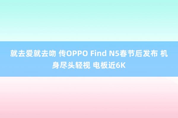 就去爱就去吻 传OPPO Find N5春节后发布 机身尽头轻视 电板近6K