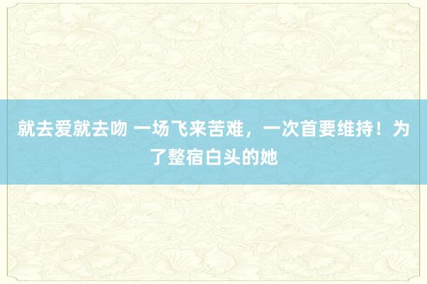 就去爱就去吻 一场飞来苦难，一次首要维持！为了整宿白头的她