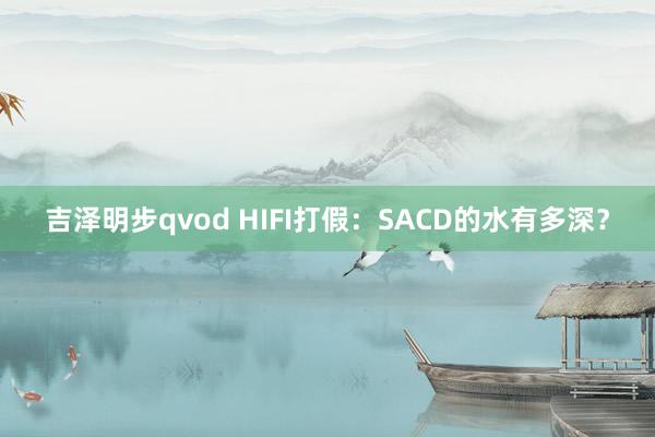 吉泽明步qvod HIFI打假：SACD的水有多深？