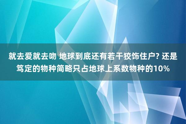 就去爱就去吻 地球到底还有若干狡饰住户? 还是笃定的物种简略只占地球上系数物种的10%