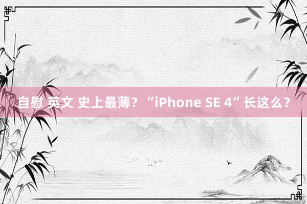 自慰 英文 史上最薄？“iPhone SE 4”长这么？