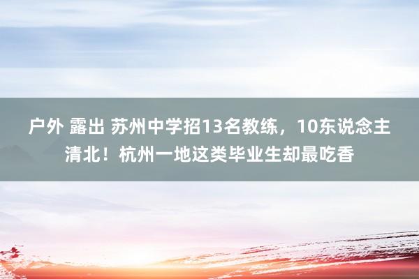 户外 露出 苏州中学招13名教练，10东说念主清北！杭州一地这类毕业生却最吃香