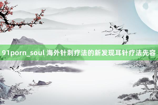 91porn_soul 海外针刺疗法的新发现耳针疗法先容