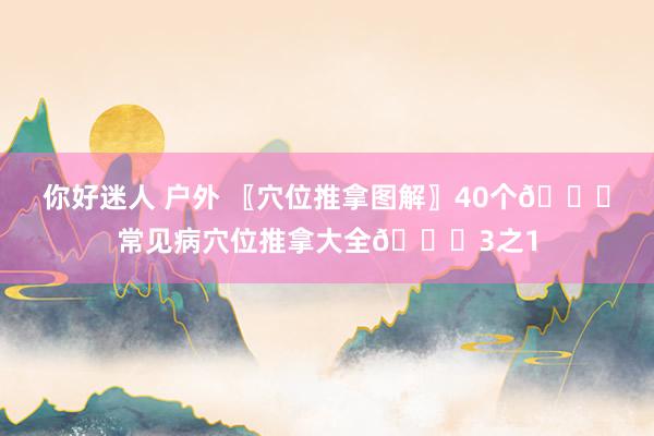 你好迷人 户外 〖穴位推拿图解〗40个👏常见病穴位推拿大全👏3之1